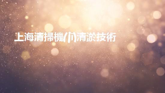 上海清掃機(jī)清淤技術(shù)革新：提升效率、保護(hù)環(huán)境，你明白最新的關(guān)鍵進(jìn)展嗎？